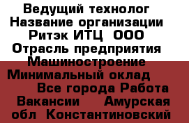 Ведущий технолог › Название организации ­ Ритэк-ИТЦ, ООО › Отрасль предприятия ­ Машиностроение › Минимальный оклад ­ 49 000 - Все города Работа » Вакансии   . Амурская обл.,Константиновский р-н